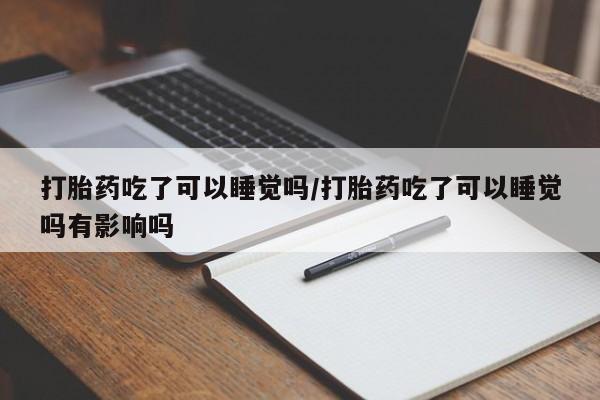 网上哪里有卖打胎药的联系方式打胎药吃了可以睡觉吗/打胎药吃了可以睡觉吗有影响吗