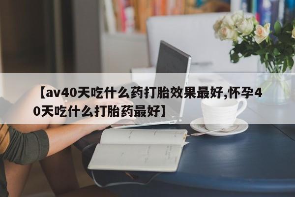 网上哪里有卖打胎药的联系方式【av40天吃什么药打胎效果最好,怀孕40天吃什么打胎药最好】