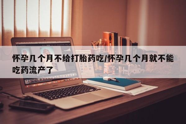 网上哪里有卖打胎药的联系方式怀孕几个月不给打胎药吃/怀孕几个月就不能吃药流产了