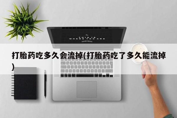 网上哪里有卖打胎药的联系方式打胎药吃多久会流掉(打胎药吃了多久能流掉)