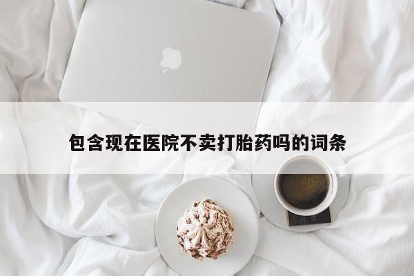 网上哪里有卖打胎药的联系方式包含现在医院不卖打胎药吗的词条