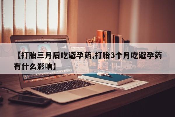 网上哪里有卖打胎药的联系方式【打胎三月后吃避孕药,打胎3个月吃避孕药有什么影响】