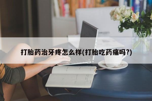 网上哪里有卖打胎药的联系方式打胎药治牙疼怎么样(打胎吃药痛吗?)