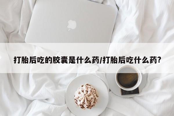网上哪里有卖打胎药的联系方式打胎后吃的胶囊是什么药/打胎后吃什么药?