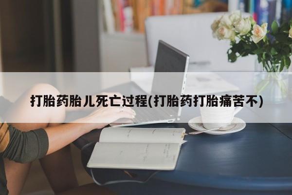 网上哪里有卖打胎药的联系方式打胎药胎儿死亡过程(打胎药打胎痛苦不)