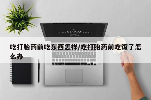 网上哪里有卖打胎药的联系方式吃打胎药前吃东西怎样/吃打胎药前吃饭了怎么办