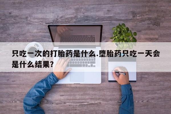 网上哪里有卖打胎药的联系方式只吃一次的打胎药是什么.堕胎药只吃一天会是什么结果？