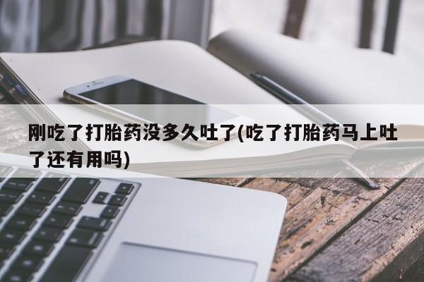 网上哪里有卖打胎药的联系方式刚吃了打胎药没多久吐了(吃了打胎药马上吐了还有用吗)