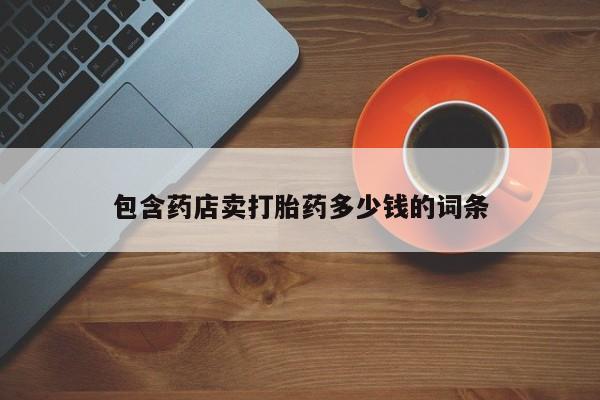网上哪里有卖打胎药的联系方式包含药店卖打胎药多少钱的词条