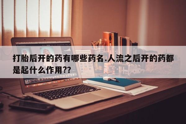 网上哪里有卖打胎药的联系方式打胎后开的药有哪些药名.人流之后开的药都是起什么作用?？