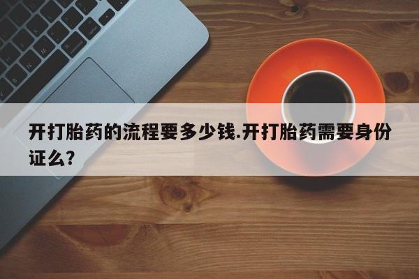 网上哪里有卖打胎药的联系方式开打胎药的流程要多少钱.开打胎药需要身份证么？