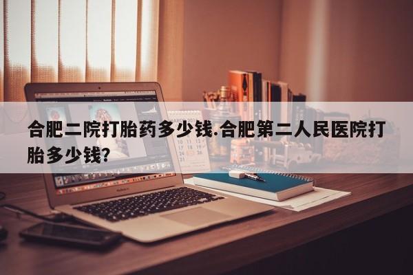 网上哪里有卖打胎药的联系方式合肥二院打胎药多少钱.合肥第二人民医院打胎多少钱？