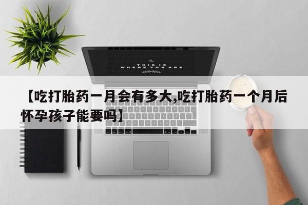 网上哪里有卖打胎药的联系方式【吃打胎药一月会有多大,吃打胎药一个月后怀孕孩子能要吗】