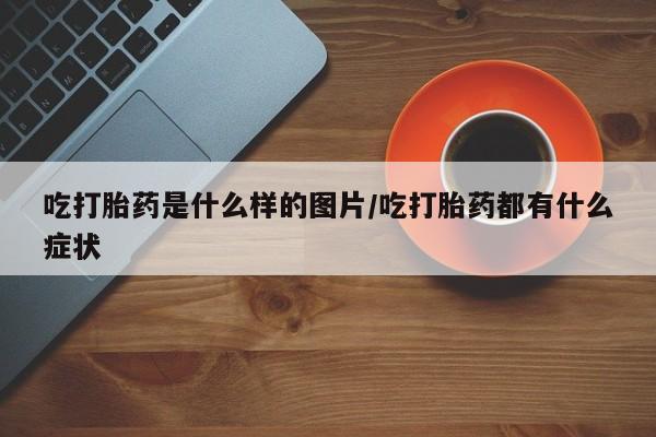 网上哪里有卖打胎药的联系方式吃打胎药是什么样的图片/吃打胎药都有什么症状