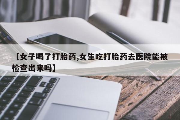 网上哪里有卖打胎药的联系方式【女子喝了打胎药,女生吃打胎药去医院能被检查出来吗】