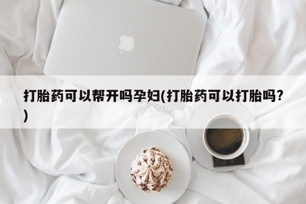 网上哪里有卖打胎药的联系方式打胎药可以帮开吗孕妇(打胎药可以打胎吗?)