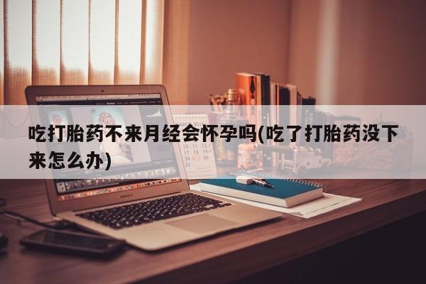 网上哪里有卖打胎药的联系方式吃打胎药不来月经会怀孕吗(吃了打胎药没下来怎么办)