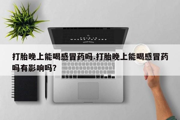 网上哪里有卖打胎药的联系方式打胎晚上能喝感冒药吗.打胎晚上能喝感冒药吗有影响吗？