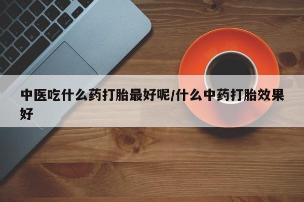 网上哪里有卖打胎药的联系方式中医吃什么药打胎最好呢/什么中药打胎效果好