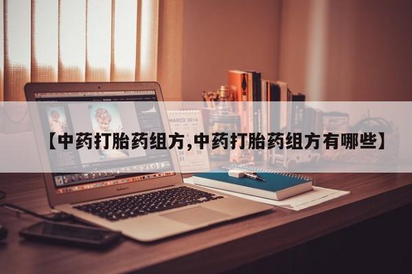 网上哪里有卖打胎药的联系方式【中药打胎药组方,中药打胎药组方有哪些】
