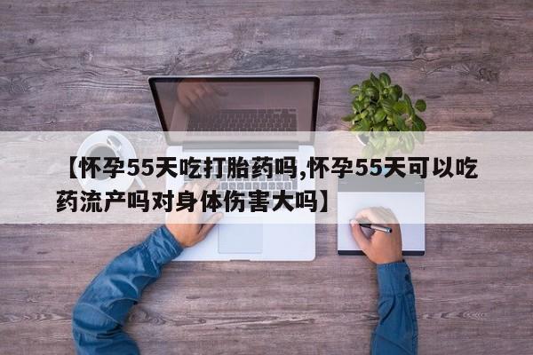 网上哪里有卖打胎药的联系方式【怀孕55天吃打胎药吗,怀孕55天可以吃药流产吗对身体伤害大吗】