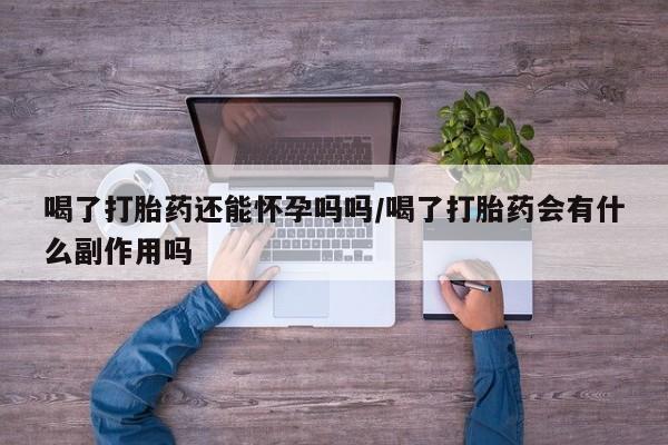 网上哪里有卖打胎药的联系方式喝了打胎药还能怀孕吗吗/喝了打胎药会有什么副作用吗