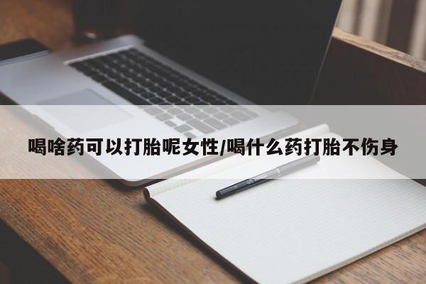 网上哪里有卖打胎药的联系方式喝啥药可以打胎呢女性/喝什么药打胎不伤身