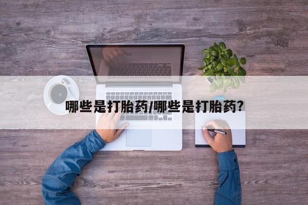 网上哪里有卖打胎药的联系方式哪些是打胎药/哪些是打胎药?