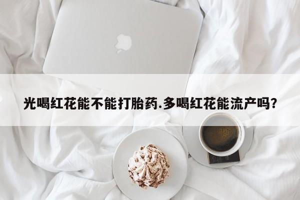 网上哪里有卖打胎药的联系方式光喝红花能不能打胎药.多喝红花能流产吗？