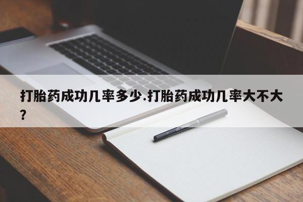 网上哪里有卖打胎药的联系方式打胎药成功几率多少.打胎药成功几率大不大？