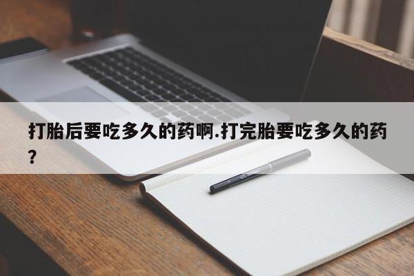 网上哪里有卖打胎药的联系方式打胎后要吃多久的药啊.打完胎要吃多久的药？