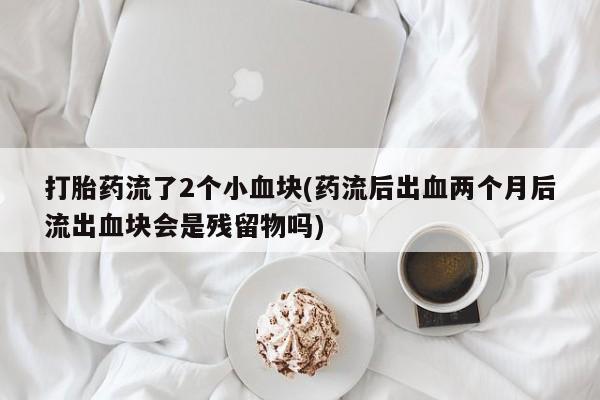 网上哪里有卖打胎药的联系方式打胎药流了2个小血块(药流后出血两个月后流出血块会是残留物吗)