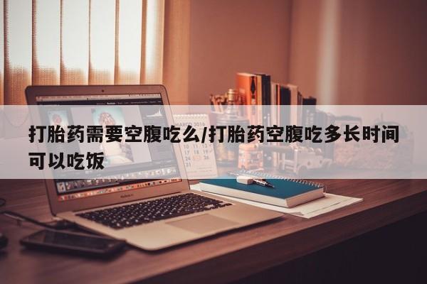网上哪里有卖打胎药的联系方式打胎药需要空腹吃么/打胎药空腹吃多长时间可以吃饭