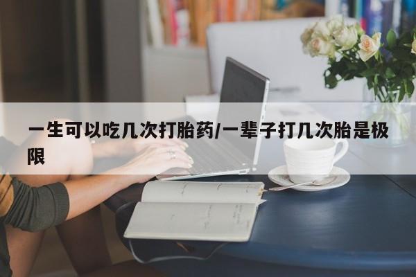 网上哪里有卖打胎药的联系方式一生可以吃几次打胎药/一辈子打几次胎是极限