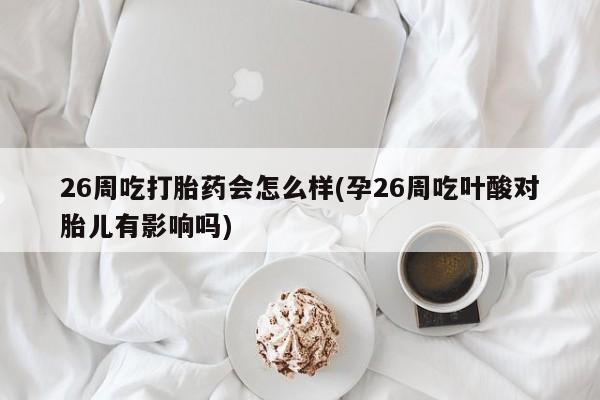 网上哪里有卖打胎药的联系方式26周吃打胎药会怎么样(孕26周吃叶酸对胎儿有影响吗)