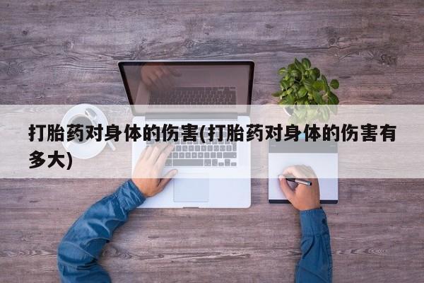 网上哪里有卖打胎药的联系方式打胎药对身体的伤害(打胎药对身体的伤害有多大)