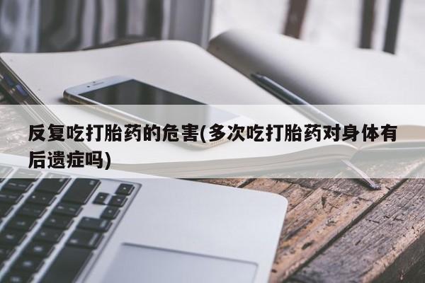 网上哪里有卖打胎药的联系方式反复吃打胎药的危害(多次吃打胎药对身体有后遗症吗)