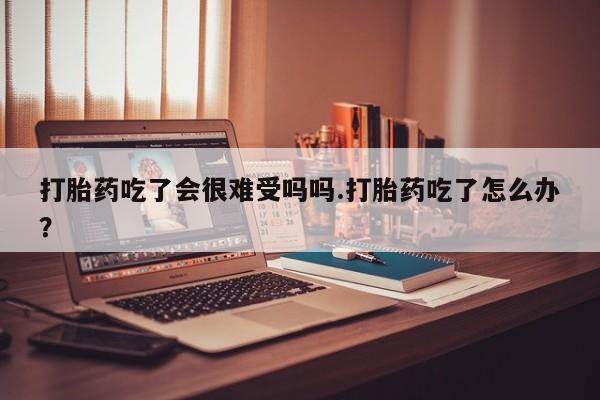 网上哪里有卖打胎药的联系方式打胎药吃了会很难受吗吗.打胎药吃了怎么办？