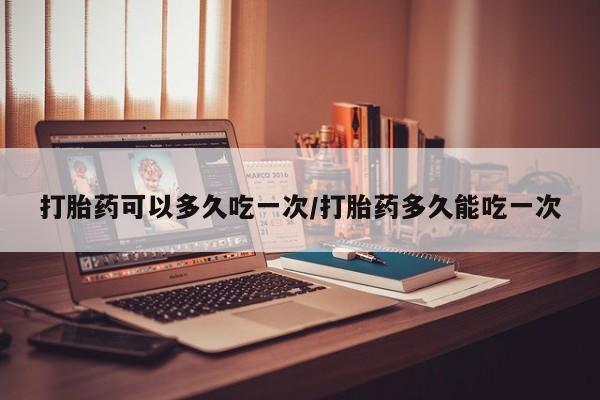 网上哪里有卖打胎药的联系方式打胎药可以多久吃一次/打胎药多久能吃一次
