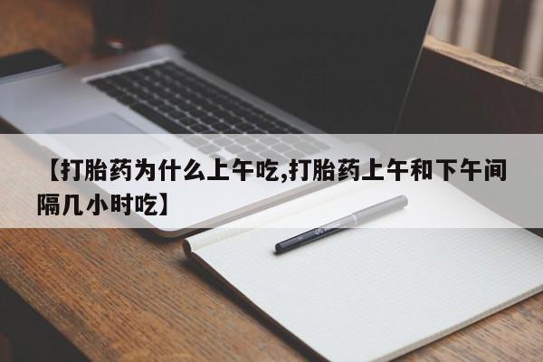 网上哪里有卖打胎药的联系方式【打胎药为什么上午吃,打胎药上午和下午间隔几小时吃】