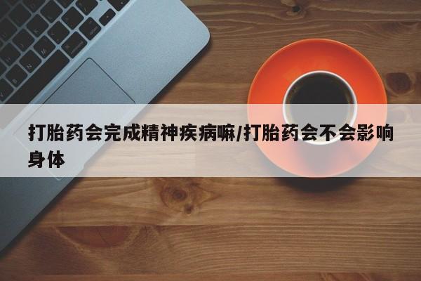 网上哪里有卖打胎药的联系方式打胎药会完成精神疾病嘛/打胎药会不会影响身体