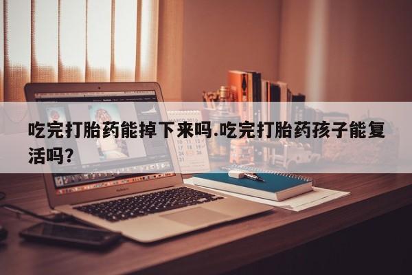 网上哪里有卖打胎药的联系方式吃完打胎药能掉下来吗.吃完打胎药孩子能复活吗？