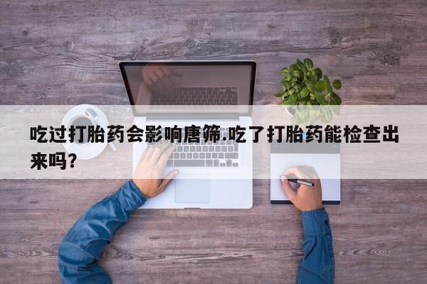 网上哪里有卖打胎药的联系方式吃过打胎药会影响唐筛.吃了打胎药能检查出来吗？