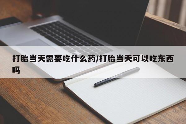 网上哪里有卖打胎药的联系方式打胎当天需要吃什么药/打胎当天可以吃东西吗