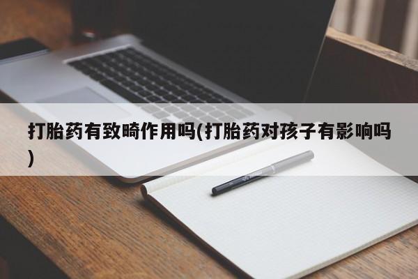 网上哪里有卖打胎药的联系方式打胎药有致畸作用吗(打胎药对孩子有影响吗)