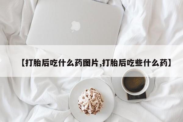 网上哪里有卖打胎药的联系方式【打胎后吃什么药图片,打胎后吃些什么药】