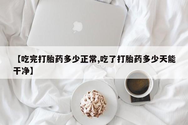 网上哪里有卖打胎药的联系方式【吃完打胎药多少正常,吃了打胎药多少天能干净】