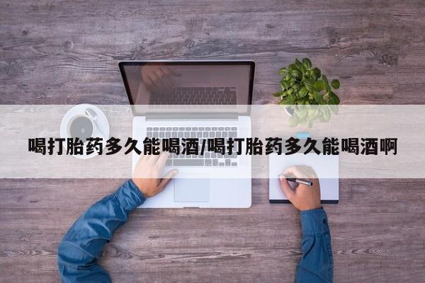 网上哪里有卖打胎药的联系方式喝打胎药多久能喝酒/喝打胎药多久能喝酒啊