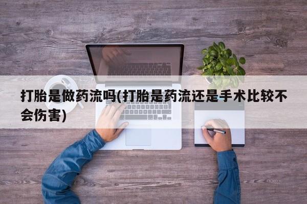 网上哪里有卖打胎药的联系方式打胎是做药流吗(打胎是药流还是手术比较不会伤害)