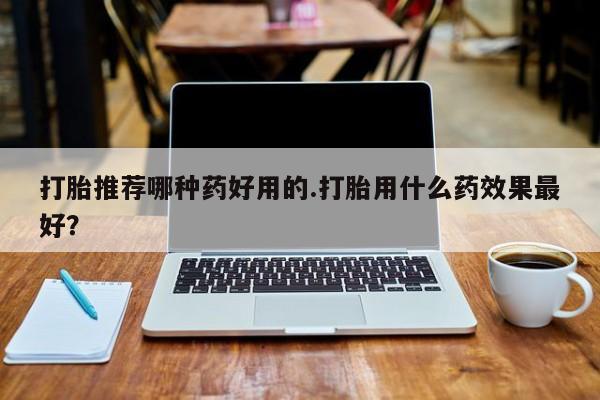 网上哪里有卖打胎药的联系方式打胎推荐哪种药好用的.打胎用什么药效果最好？